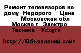 Ремонт телевизоров на дому. Недорого. › Цена ­ 500 - Московская обл., Москва г. Электро-Техника » Услуги   